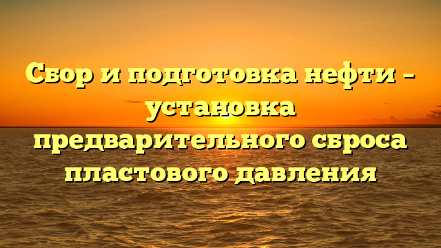 Сбор и подготовка нефти – установка предварительного сброса пластового давления
