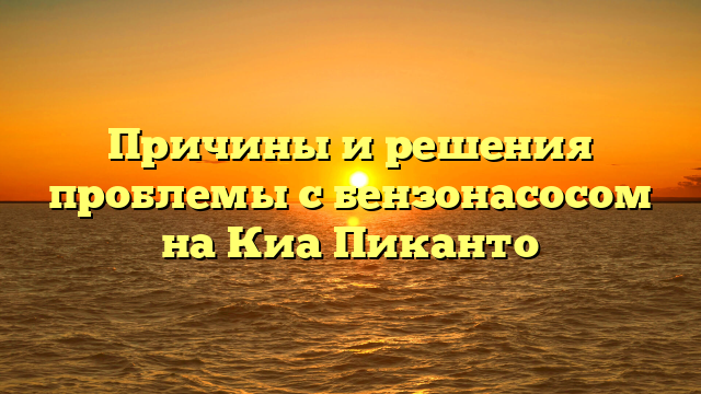 Причины и решения проблемы с бензонасосом на Киа Пиканто