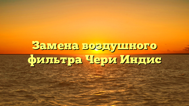 Замена воздушного фильтра Чери Индис