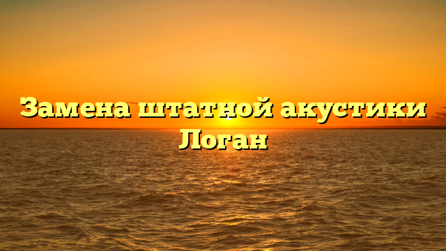 Замена штатной акустики Логан