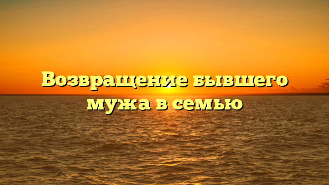 Возвращение бывшего мужа в семью