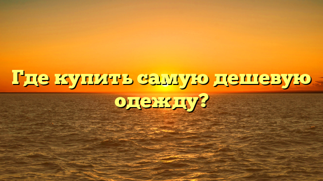 Где купить самую дешевую одежду?