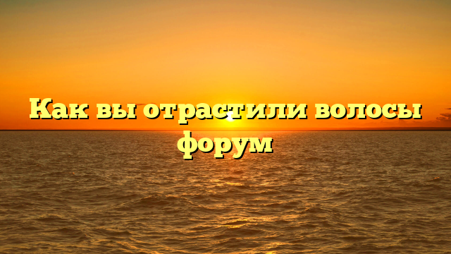 Как вы отрастили волосы форум