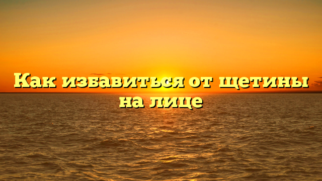 Как избавиться от щетины на лице