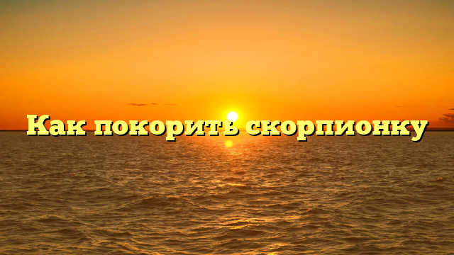 Как покорить скорпионку