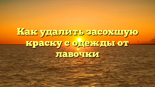 Как удалить засохшую краску с одежды от лавочки