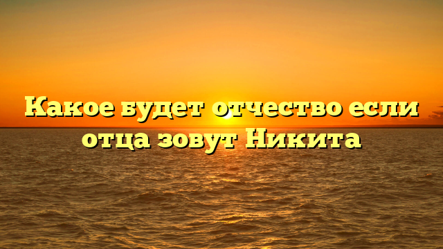 Какое будет отчество если отца зовут Никита