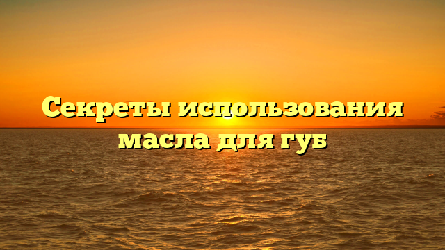 Секреты использования масла для губ