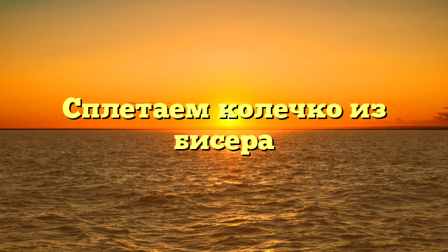 Сплетаем колечко из бисера
